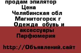 продам эпилятор BRAUN › Цена ­ 1 000 - Челябинская обл., Магнитогорск г. Одежда, обувь и аксессуары » Парфюмерия   